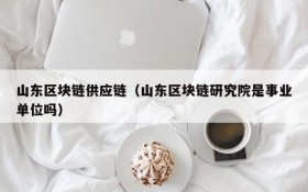 山东区块链供应链(山东区块链研究院是事业单位吗)