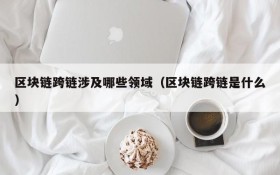 区块链跨链涉及哪些领域(区块链跨链是什么)