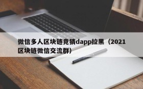 微信多人区块链竞猜dapp拉黑(2021区块链微信交流群)