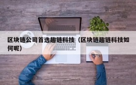 区块链公司首选趣链科技(区块链趣链科技如何呢)