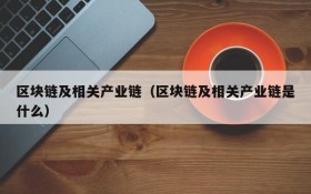 区块链及相关产业链(区块链及相关产业链是什么)