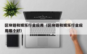区块链和娱乐行业应用（区块链和娱乐行业应用哪个好）