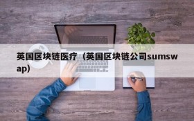 英国区块链医疗(英国区块链公司sumswap)
