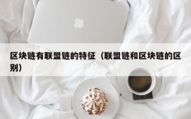 区块链有联盟链的特征(联盟链和区块链的区别)