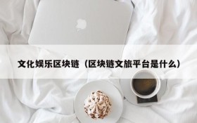 文化娱乐区块链（区块链文旅平台是什么）