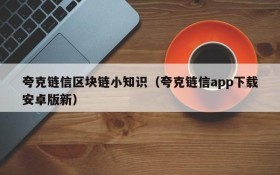 夸克链信区块链小知识(夸克链信app下载安卓版新)