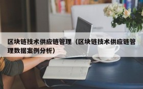 区块链技术供应链管理(区块链技术供应链管理数据案例分析)