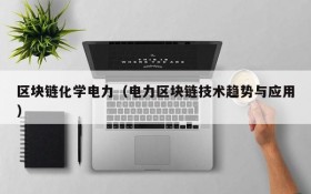 区块链化学电力(电力区块链技术趋势与应用)