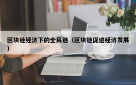 区块链经济下的全民链(区块链促进经济发展)