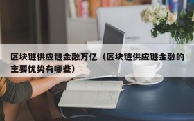 区块链供应链金融万亿(区块链供应链金融的主要优势有哪些)