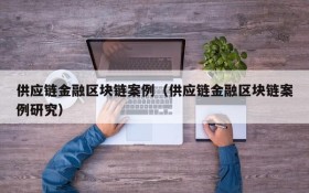 供应链金融区块链案例(供应链金融区块链案例研究)