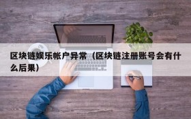区块链娱乐帐户异常(区块链注册账号会有什么后果)