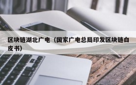 区块链湖北广电(国家广电总局印发区块链白皮书)