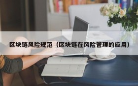 区块链风险规范(区块链在风险管理的应用)