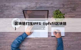 区块链打压IPFS(ipfsfil区块链)
