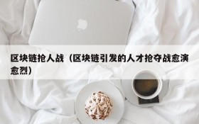 区块链抢人战(区块链引发的人才抢夺战愈演愈烈)