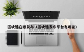 区块链在哪发布(区块链发布平台有哪些)