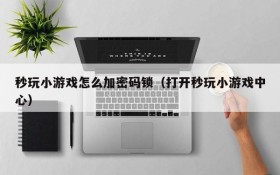 秒玩小游戏怎么加密码锁（打开秒玩小游戏中心）