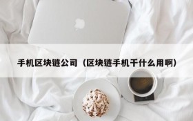 手机区块链公司(区块链手机干什么用啊)