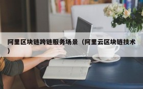阿里区块链跨链服务场景(阿里云区块链技术)