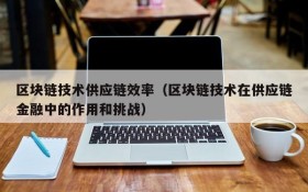 区块链技术供应链效率(区块链技术在供应链金融中的作用和挑战)