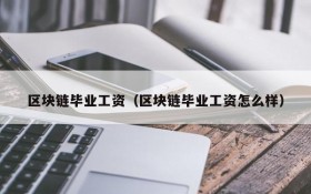 区块链毕业工资(区块链毕业工资怎么样)