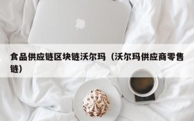 食品供应链区块链沃尔玛(沃尔玛供应商零售链)
