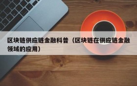 区块链供应链金融科普(区块链在供应链金融领域的应用)