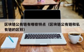 区块链公有链有哪些特点(区块链公有链和私有链的区别)