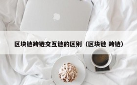 区块链跨链交互链的区别(区块链 跨链)
