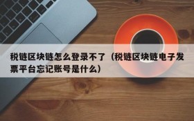 税链区块链怎么登录不了(税链区块链电子发票平台忘记账号是什么)