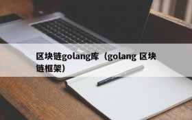 区块链golang库(golang 区块链框架)