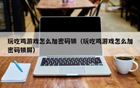 玩吃鸡游戏怎么加密码锁(玩吃鸡游戏怎么加密码锁屏)