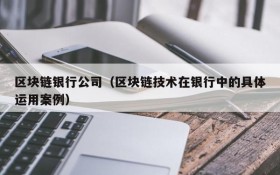 区块链银行公司(区块链技术在银行中的具体运用案例)