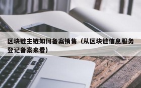 区块链主链如何备案销售(从区块链信息服务登记备案来看)