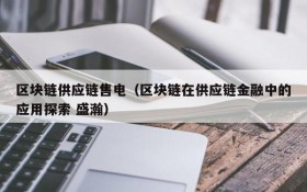 区块链供应链售电(区块链在供应链金融中的应用探索 盛瀚)