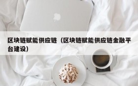 区块链赋能供应链(区块链赋能供应链金融平台建设)