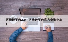 区块链平台2.0(区块链平台官方查询中心)