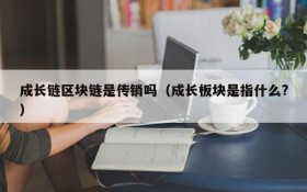 成长链区块链是传销吗(成长板块是指什么?)