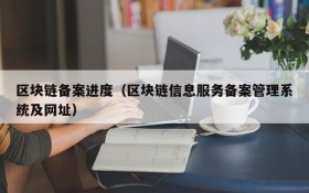 区块链备案进度(区块链信息服务备案管理系统及网址)