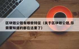 区块链公链有哪些特征(关于区块链公链,你需要知道的都在这里了)