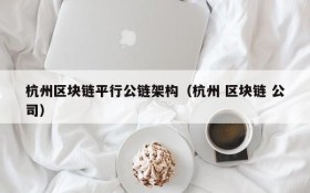 杭州区块链平行公链架构(杭州 区块链 公司)