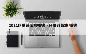 2021区块链游戏赚钱(区块链游戏 赚钱)