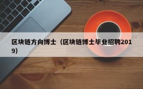 区块链方向博士(区块链博士毕业招聘2019)