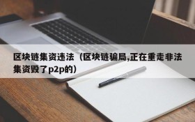 区块链集资违法(区块链骗局,正在重走非法集资毁了p2p的)