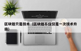 区块链只是技术(区块链不仅仅是一次技术升级)