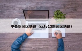 中央新闻区块链(cctv13新闻区块链)