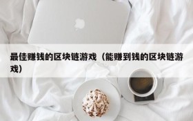 最佳赚钱的区块链游戏（能赚到钱的区块链游戏）