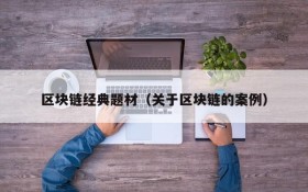 区块链经典题材(关于区块链的案例)