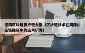 德国区块链供应链金融(区块链技术在国际供应链融资中的应用研究)